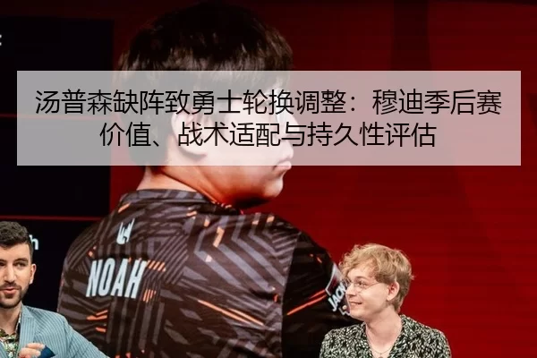 汤普森缺阵致勇士轮换调整：穆迪季后赛价值、战术适配与持久性评估