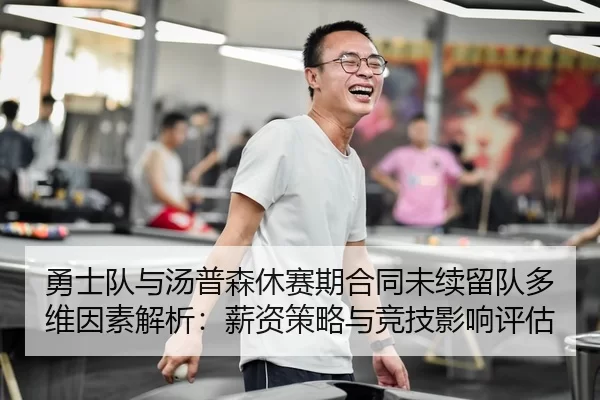 勇士队与汤普森休赛期合同未续留队多维因素解析：薪资策略与竞技影响评估