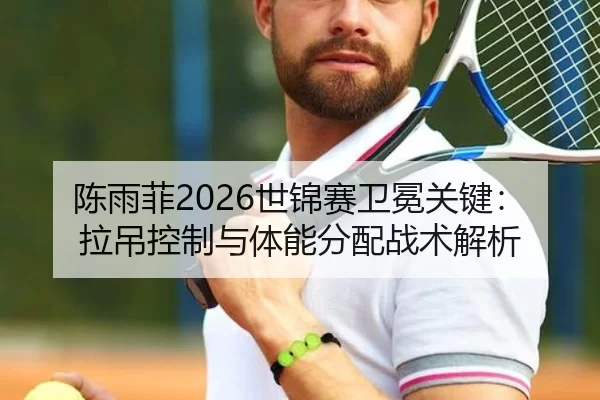 陈雨菲2026世锦赛卫冕关键：拉吊控制与体能分配战术解析